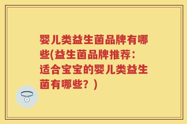 婴儿类益生菌品牌有哪些(益生菌品牌推荐：适合宝宝的婴儿类益生菌有哪些？)