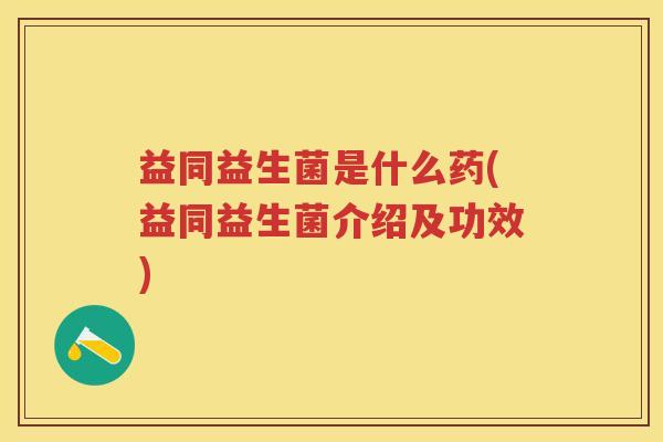 益同益生菌是什么药(益同益生菌介绍及功效) 益同益生菌是什么药(益同益生菌介绍及功效)