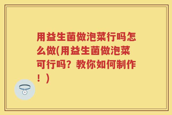 用益生菌做泡菜行吗怎么做(用益生菌做泡菜可行吗?教你如何制作!) 用益生菌做泡菜行吗怎么做(用益生菌做泡菜可行吗?教你如何制作!)
