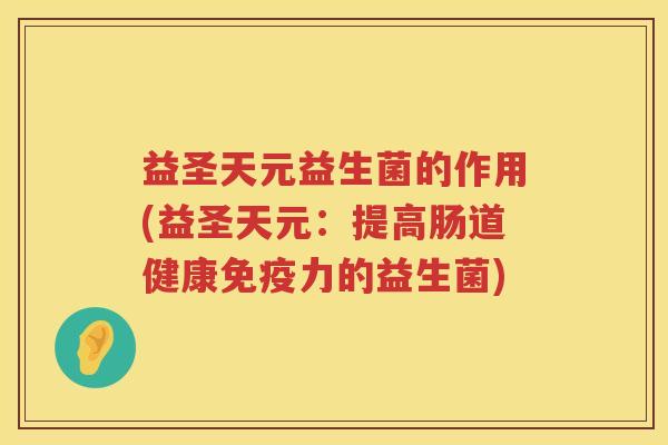 益圣天元益生菌的作用(益圣天元:提高肠道健康力的益生菌) 益圣天元益生菌的作用(益圣天元:提高肠道健康力的益生菌)