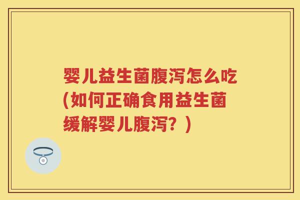 婴儿益生菌怎么吃(如何正确食用益生菌缓解婴儿?) 婴儿益生菌怎么吃(如何正确食用益生菌缓解婴儿?)