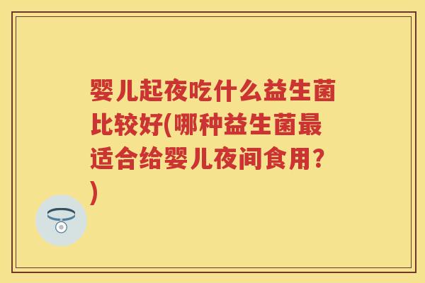 婴儿起夜吃什么益生菌比较好(哪种益生菌适合给婴儿夜间食用?) 婴儿起夜吃什么益生菌比较好(哪种益生菌适合给婴儿夜间食用?)