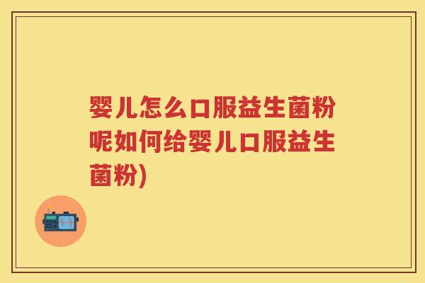 婴儿怎么口服益生菌粉呢如何给婴儿口服益生菌粉) 婴儿怎么口服益生菌粉呢如何给婴儿口服益生菌粉)