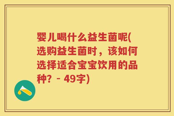 婴儿喝什么益生菌呢(选购益生菌时,该如何选择适合宝宝饮用的品种?- 49字) 婴儿喝什么益生菌呢(选购益生菌时,该如何选择适合宝宝饮用的品种?- 49字)