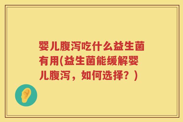 婴儿吃什么益生菌有用(益生菌能缓解婴儿,如何选择?) 婴儿吃什么益生菌有用(益生菌能缓解婴儿,如何选择?)