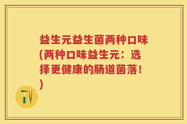 益生元益生菌两种口味(两种口味益生元:选择更健康的肠道菌落!) 益生元益生菌两种口味(两种口味益生元:选择更健康的肠道菌落!)