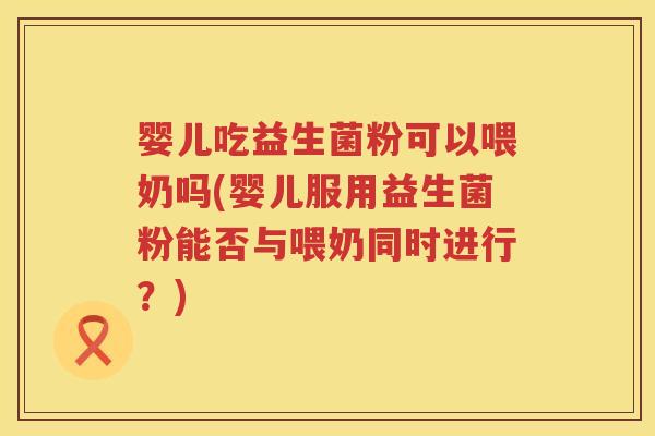 婴儿吃益生菌粉可以喂奶吗(婴儿服用益生菌粉能否与喂奶同时进行?) 婴儿吃益生菌粉可以喂奶吗(婴儿服用益生菌粉能否与喂奶同时进行?)