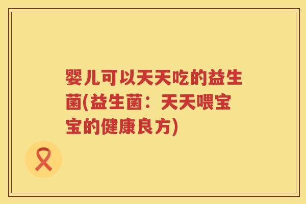 婴儿可以天天吃的益生菌(益生菌：天天喂宝宝的健康良方)