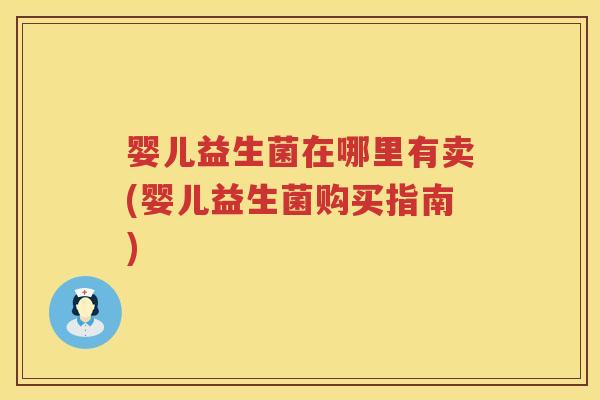 婴儿益生菌在哪里有卖(婴儿益生菌购买指南) 婴儿益生菌在哪里有卖(婴儿益生菌购买指南)