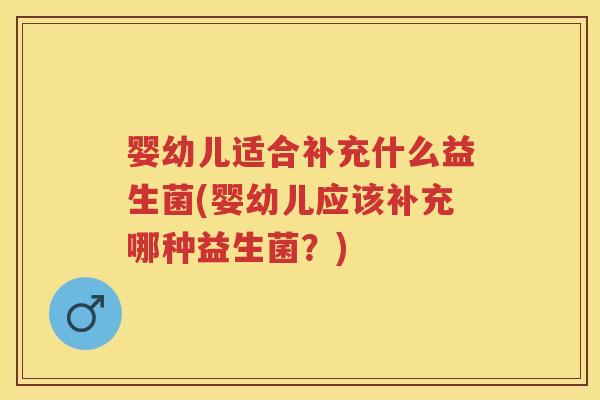婴幼儿适合补充什么益生菌(婴幼儿应该补充哪种益生菌?) 婴幼儿适合补充什么益生菌(婴幼儿应该补充哪种益生菌?)