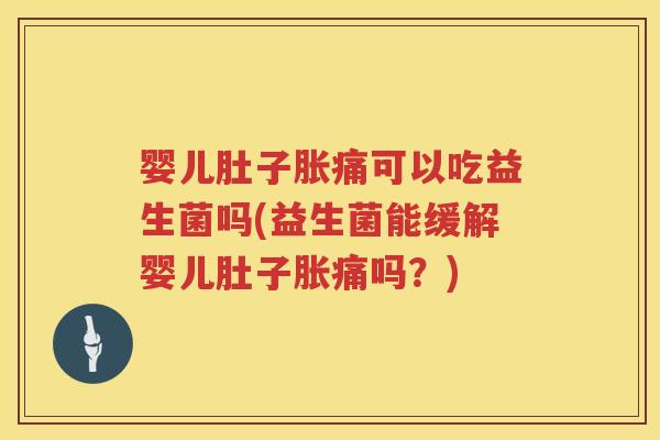 婴儿肚子胀痛可以吃益生菌吗(益生菌能缓解婴儿肚子胀痛吗？)