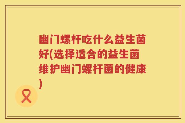 幽门螺杆吃什么益生菌好(选择适合的益生菌维护幽门螺杆菌的健康)