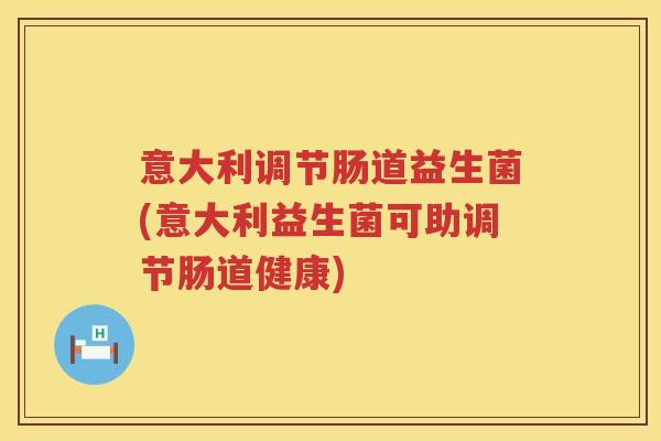 意大利调节肠道益生菌(意大利益生菌可助调节肠道健康) 意大利调节肠道益生菌(意大利益生菌可助调节肠道健康)