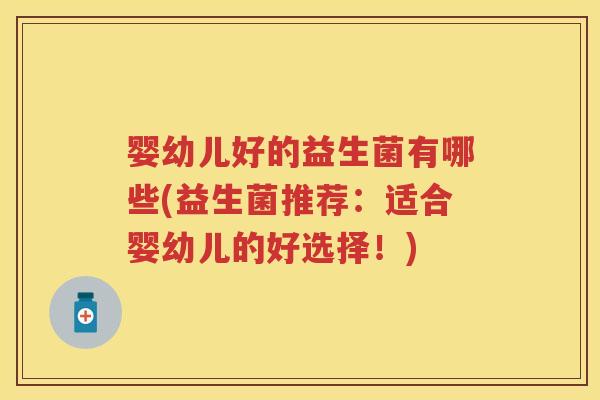 婴幼儿好的益生菌有哪些(益生菌推荐：适合婴幼儿的好选择！)