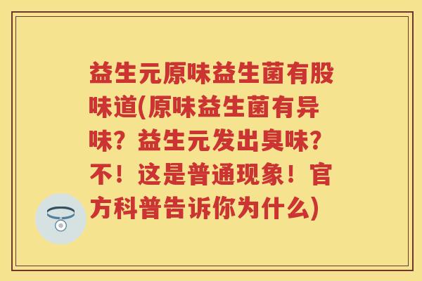 益生元原味益生菌有股味道(原味益生菌有异味?益生元发出臭味?不!这是普通现象!官方科普告诉你为什么) 益生元原味益生菌有股味道(原味益生菌有异味?益生元发出臭味?不!这是普通现象!官方科普告诉你为什么)