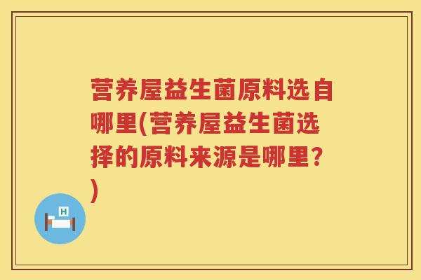 营养屋益生菌原料选自哪里(营养屋益生菌选择的原料来源是哪里?) 营养屋益生菌原料选自哪里(营养屋益生菌选择的原料来源是哪里?)