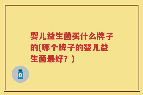婴儿益生菌买什么牌子的(哪个牌子的婴儿益生菌好？)