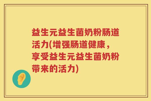 益生元益生菌奶粉肠道活力(增强肠道健康，享受益生元益生菌奶粉带来的活力)