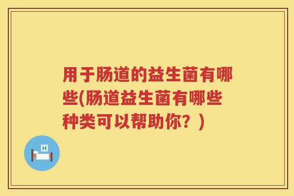 用于肠道的益生菌有哪些(肠道益生菌有哪些种类可以帮助你?) 用于肠道的益生菌有哪些(肠道益生菌有哪些种类可以帮助你?)