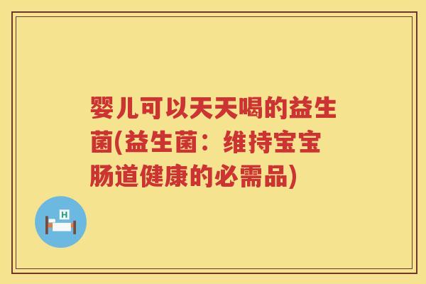 婴儿可以天天喝的益生菌(益生菌:维持宝宝肠道健康的必需品) 婴儿可以天天喝的益生菌(益生菌:维持宝宝肠道健康的必需品)