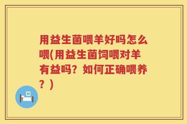 用益生菌喂羊好吗怎么喂(用益生菌饲喂对羊有益吗?如何正确喂养?) 用益生菌喂羊好吗怎么喂(用益生菌饲喂对羊有益吗?如何正确喂养?)