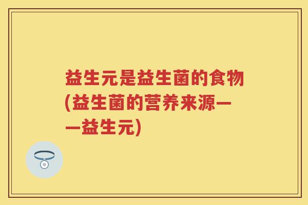 益生元是益生菌的食物(益生菌的营养来源——益生元)