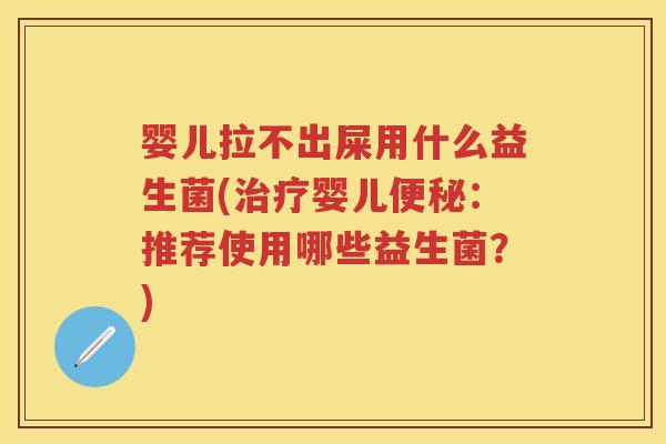 婴儿拉不出屎用什么益生菌(婴儿:推荐使用哪些益生菌?) 婴儿拉不出屎用什么益生菌(婴儿:推荐使用哪些益生菌?)