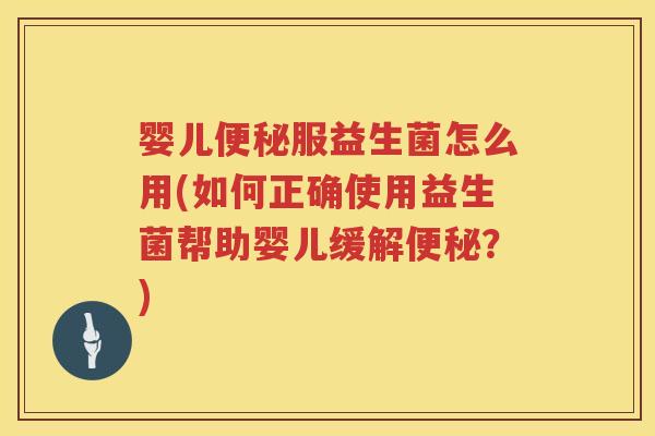 婴儿服益生菌怎么用(如何正确使用益生菌帮助婴儿缓解?) 婴儿服益生菌怎么用(如何正确使用益生菌帮助婴儿缓解?)