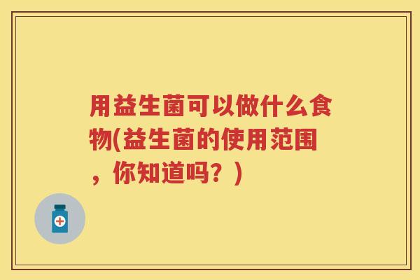 用益生菌可以做什么食物(益生菌的使用范围,你知道吗?) 用益生菌可以做什么食物(益生菌的使用范围,你知道吗?)