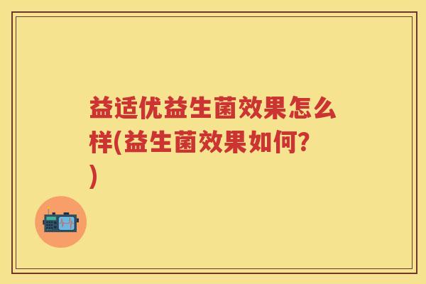 益适优益生菌效果怎么样(益生菌效果如何?) 益适优益生菌效果怎么样(益生菌效果如何?)