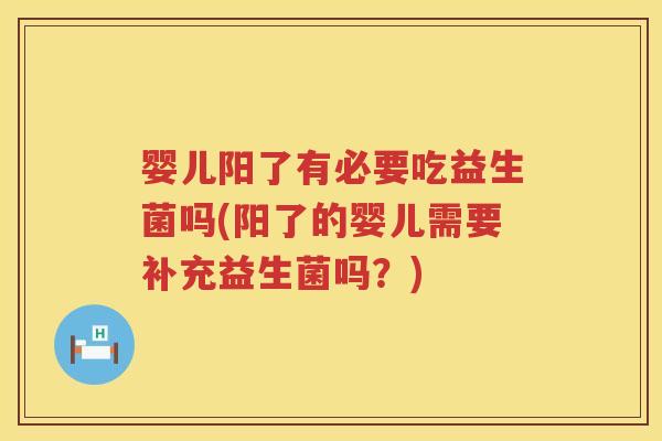婴儿阳了有必要吃益生菌吗(阳了的婴儿需要补充益生菌吗?) 婴儿阳了有必要吃益生菌吗(阳了的婴儿需要补充益生菌吗?)
