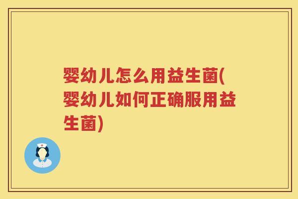 婴幼儿怎么用益生菌(婴幼儿如何正确服用益生菌)