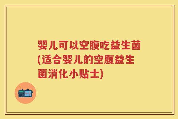 婴儿可以空腹吃益生菌(适合婴儿的空腹益生菌消化小贴士) 婴儿可以空腹吃益生菌(适合婴儿的空腹益生菌消化小贴士)