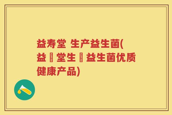 益寿堂 生产益生菌(益壽堂生產益生菌优质健康产品)