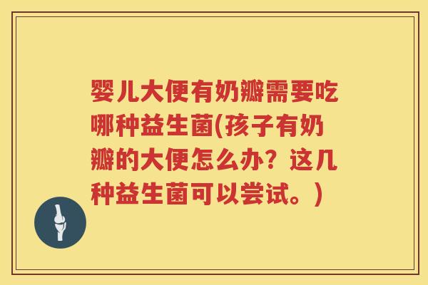 婴儿大便有奶瓣需要吃哪种益生菌(孩子有奶瓣的大便怎么办?这几种益生菌可以尝试。) 婴儿大便有奶瓣需要吃哪种益生菌(孩子有奶瓣的大便怎么办?这几种益生菌可以尝试。)