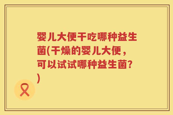婴儿大便干吃哪种益生菌(干燥的婴儿大便，可以试试哪种益生菌？)