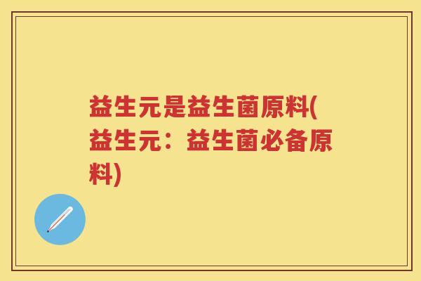 益生元是益生菌原料(益生元:益生菌必备原料) 益生元是益生菌原料(益生元:益生菌必备原料)