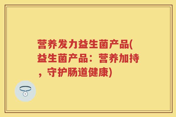 营养发力益生菌产品(益生菌产品:营养加持,守护肠道健康) 营养发力益生菌产品(益生菌产品:营养加持,守护肠道健康)