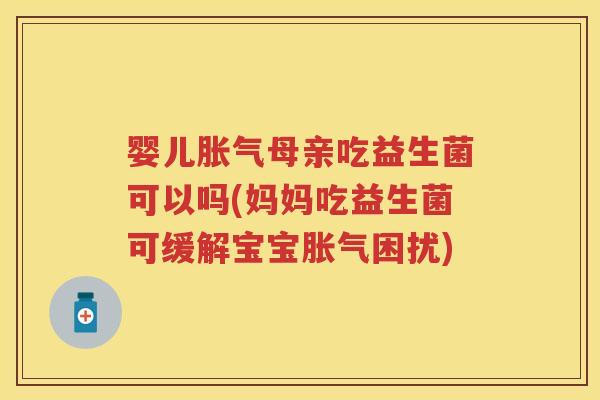 婴儿母亲吃益生菌可以吗(妈妈吃益生菌可缓解宝宝困扰)