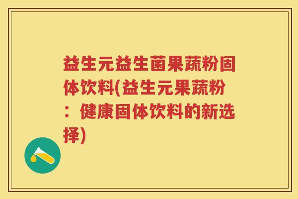 益生元益生菌果蔬粉固体饮料(益生元果蔬粉:健康固体饮料的新选择) 益生元益生菌果蔬粉固体饮料(益生元果蔬粉:健康固体饮料的新选择)
