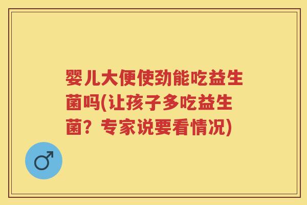 婴儿大便使劲能吃益生菌吗(让孩子多吃益生菌?专家说要看情况) 婴儿大便使劲能吃益生菌吗(让孩子多吃益生菌?专家说要看情况)