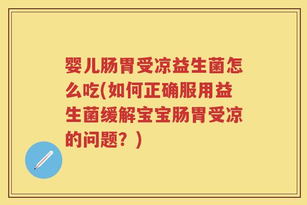 婴儿肠胃受凉益生菌怎么吃(如何正确服用益生菌缓解宝宝肠胃受凉的问题？)
