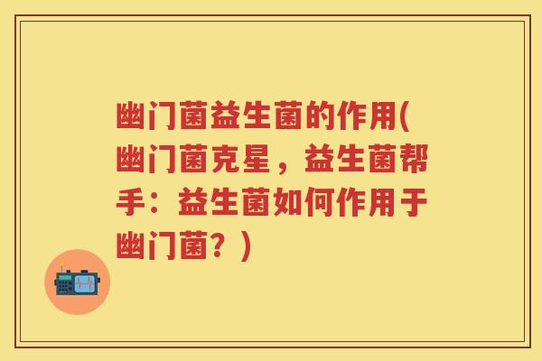 幽门菌益生菌的作用(幽门菌克星,益生菌帮手:益生菌如何作用于幽门菌?) 幽门菌益生菌的作用(幽门菌克星,益生菌帮手:益生菌如何作用于幽门菌?)