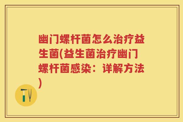 幽门螺杆菌怎么益生菌(益生菌幽门螺杆菌:详解方法) 幽门螺杆菌怎么益生菌(益生菌幽门螺杆菌:详解方法)