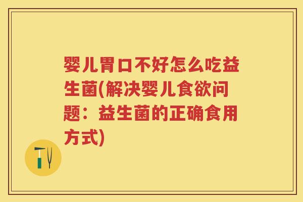 婴儿胃口不好怎么吃益生菌(解决婴儿问题:益生菌的正确食用方式) 婴儿胃口不好怎么吃益生菌(解决婴儿问题:益生菌的正确食用方式)