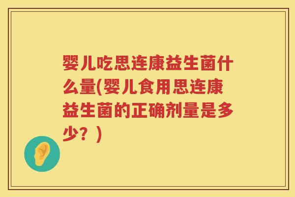 婴儿吃思连康益生菌什么量(婴儿食用思连康益生菌的正确剂量是多少?) 婴儿吃思连康益生菌什么量(婴儿食用思连康益生菌的正确剂量是多少?)