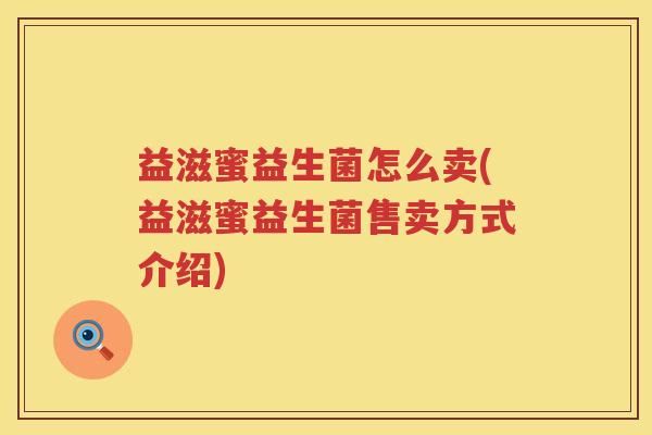 益滋蜜益生菌怎么卖(益滋蜜益生菌售卖方式介绍)