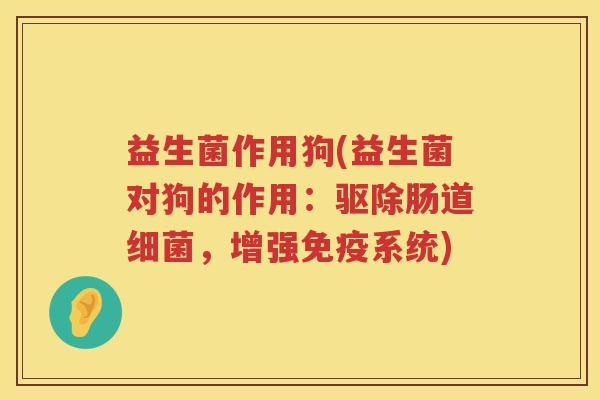 益生菌作用狗(益生菌对狗的作用:驱除肠道,增强系统) 益生菌作用狗(益生菌对狗的作用:驱除肠道,增强系统)