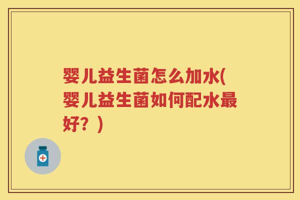 婴儿益生菌怎么加水(婴儿益生菌如何配水好?) 婴儿益生菌怎么加水(婴儿益生菌如何配水好?)