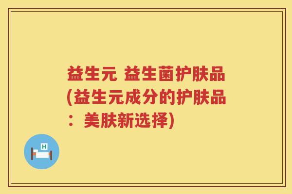 益生元 益生菌护肤品(益生元成分的护肤品:美肤新选择) 益生元 益生菌护肤品(益生元成分的护肤品:美肤新选择)
